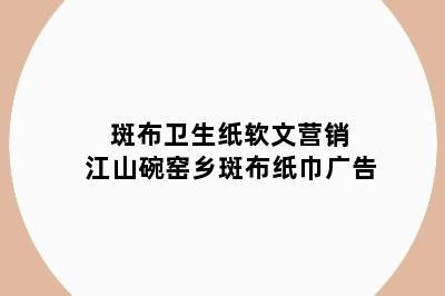 斑布卫生纸软文营销 江山碗窑乡斑布纸巾广告